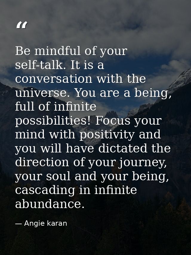 Be mindful of your self-talk. It is a conversation with the universe. You are a being, full of infinite possibilities! F — Angie karan