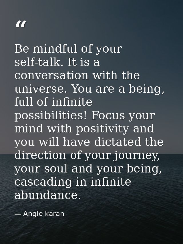 Be mindful of your self-talk. It is a conversation with the universe. You are a being, full of infinite possibilities! F — Angie karan