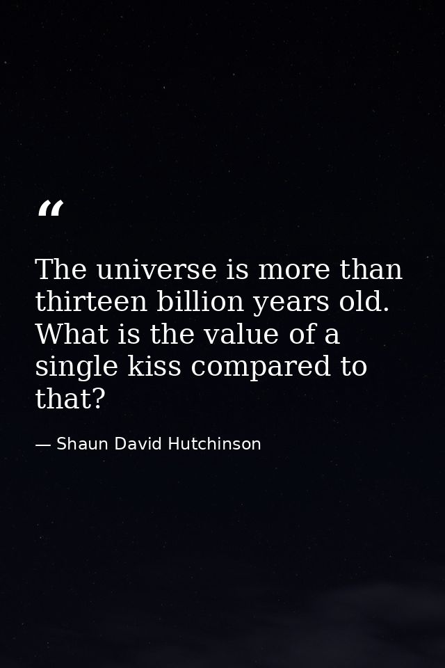 The universe is more than thirteen billion years old. What is the value of a single kiss compared to that? — Shaun David Hutchinson