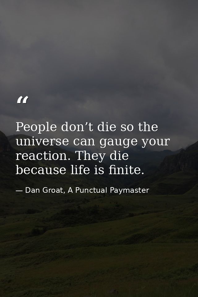 People don’t die so the universe can gauge your reaction. They die because life is finite. — Dan Groat, A Punctual Paymaster