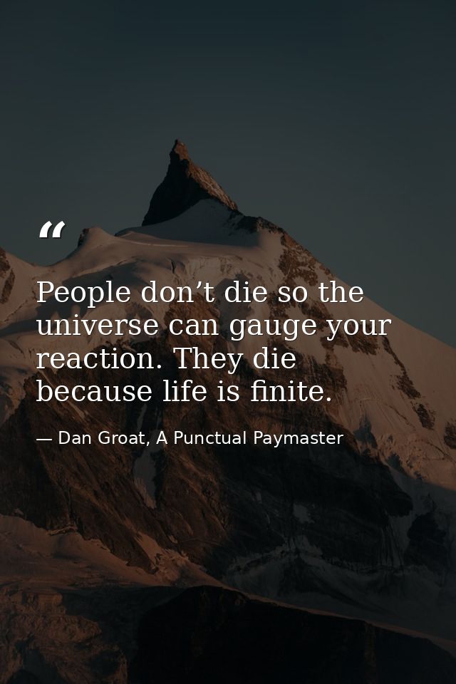 People don’t die so the universe can gauge your reaction. They die because life is finite. — Dan Groat, A Punctual Paymaster
