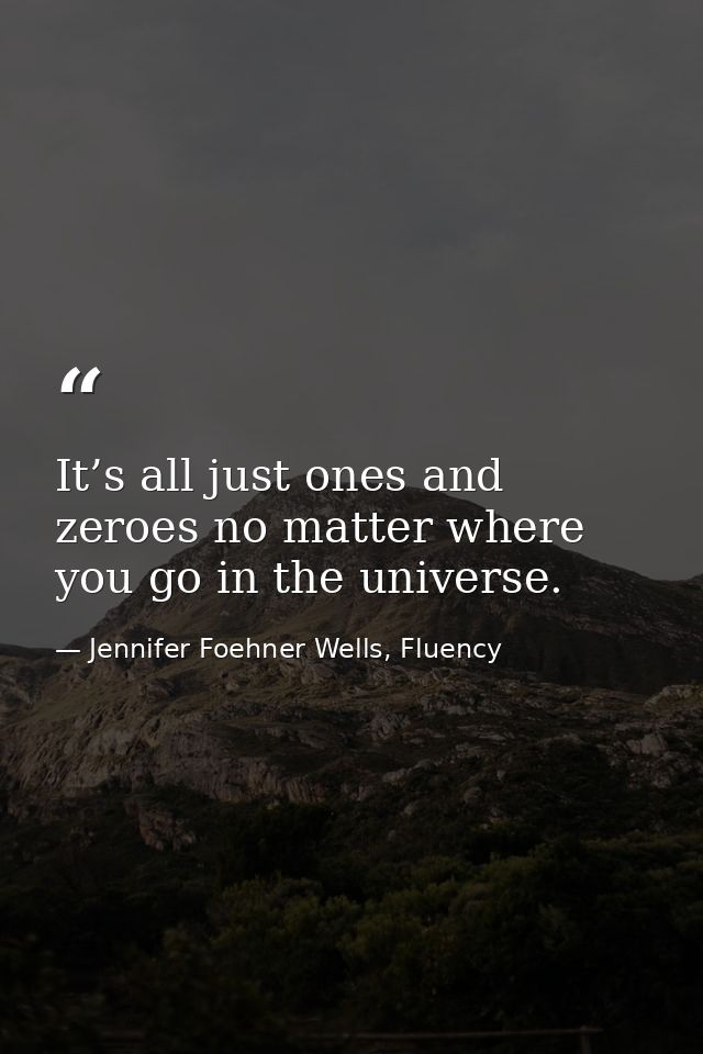It’s all just ones and zeroes no matter where you go in the universe. — Jennifer Foehner Wells, Fluency