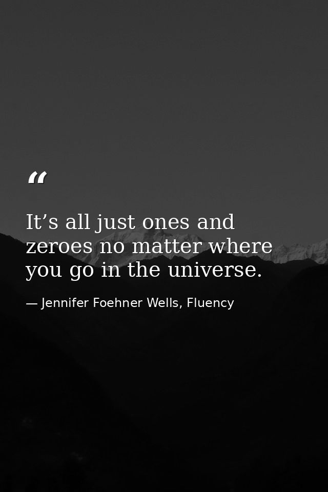 It’s all just ones and zeroes no matter where you go in the universe. — Jennifer Foehner Wells, Fluency