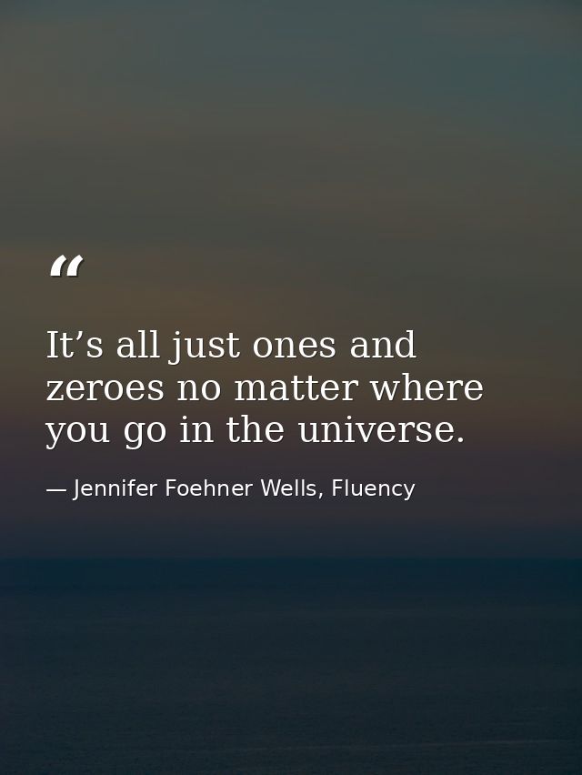 It’s all just ones and zeroes no matter where you go in the universe. — Jennifer Foehner Wells, Fluency