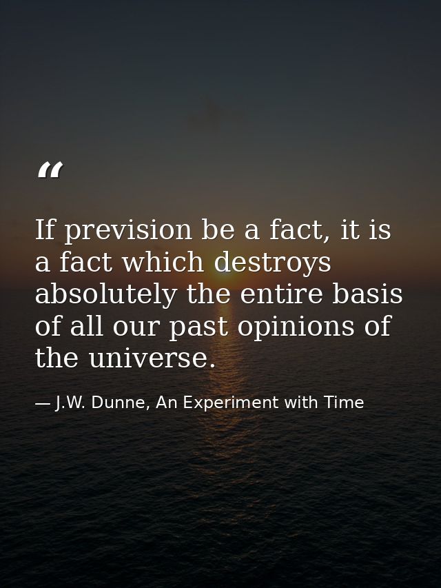 If prevision be a fact, it is a fact which destroys absolutely the entire basis of all our past opinions of the universe — J.W. Dunne, An Experiment with Time