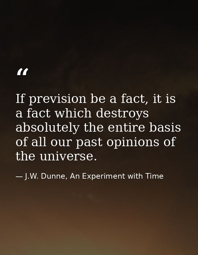 If prevision be a fact, it is a fact which destroys absolutely the entire basis of all our past opinions of the universe — J.W. Dunne, An Experiment with Time