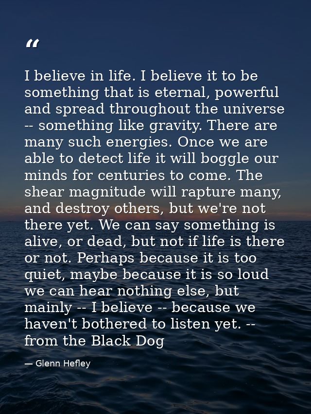 I believe in life. I believe it to be something that is eternal, powerful and spread throughout the universe -- somethin — Glenn Hefley