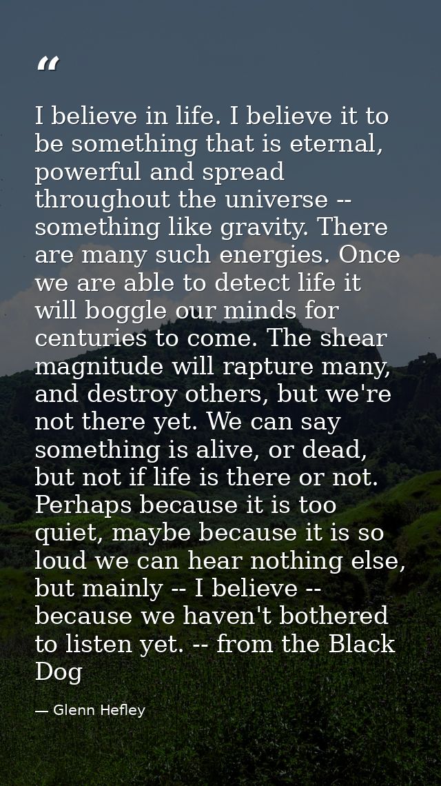 I believe in life. I believe it to be something that is eternal, powerful and spread throughout the universe -- somethin — Glenn Hefley