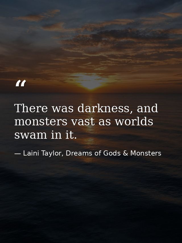 There was darkness, and monsters vast as worlds swam in it. — Laini Taylor, Dreams of Gods & Monsters