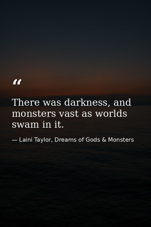 There was darkness, and monsters vast as worlds swam in it. — Laini Taylor, Dreams of Gods & Monsters