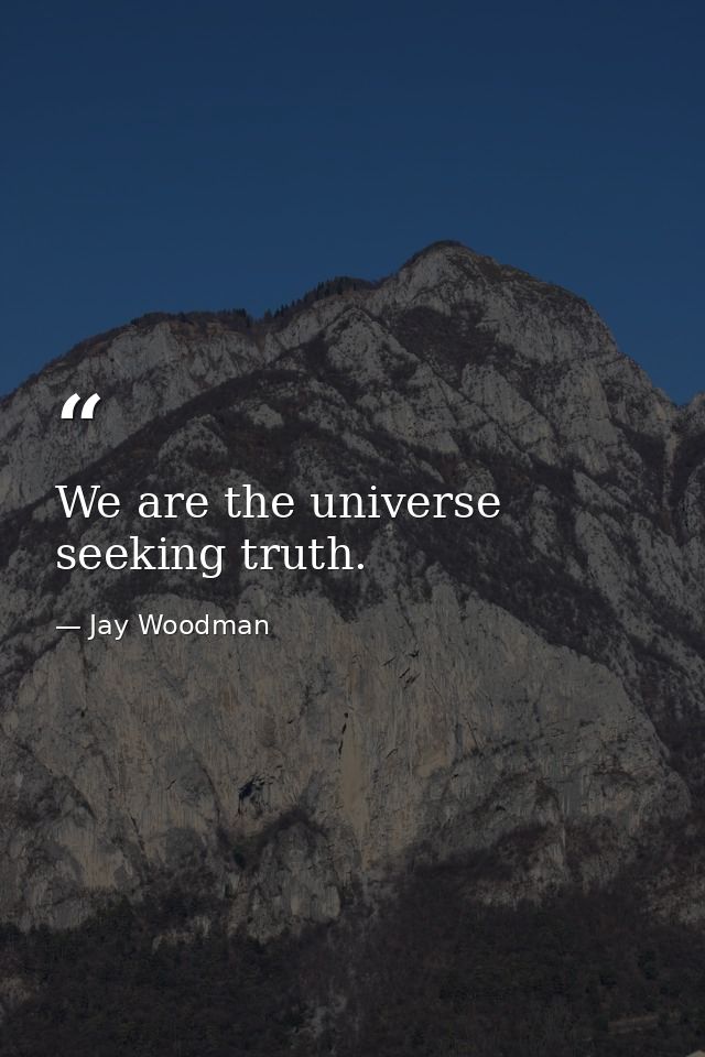 We are the universe seeking truth. — Jay Woodman