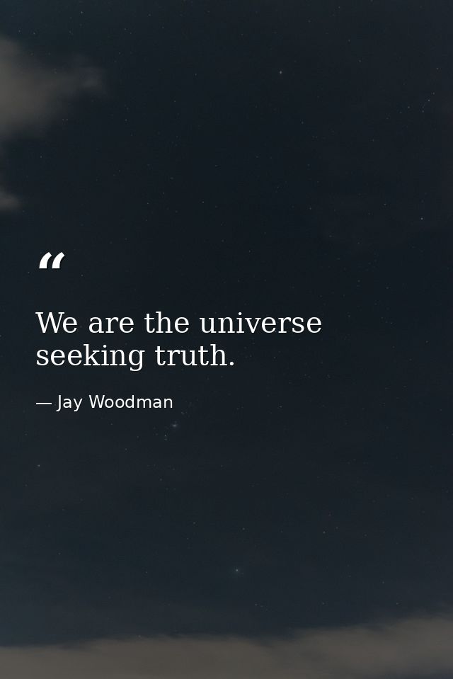 We are the universe seeking truth. — Jay Woodman