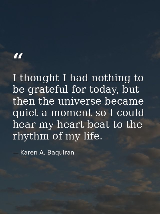 I thought I had nothing to be grateful for today, but then the universe became quiet a moment so I could hear my heart b — Karen A. Baquiran