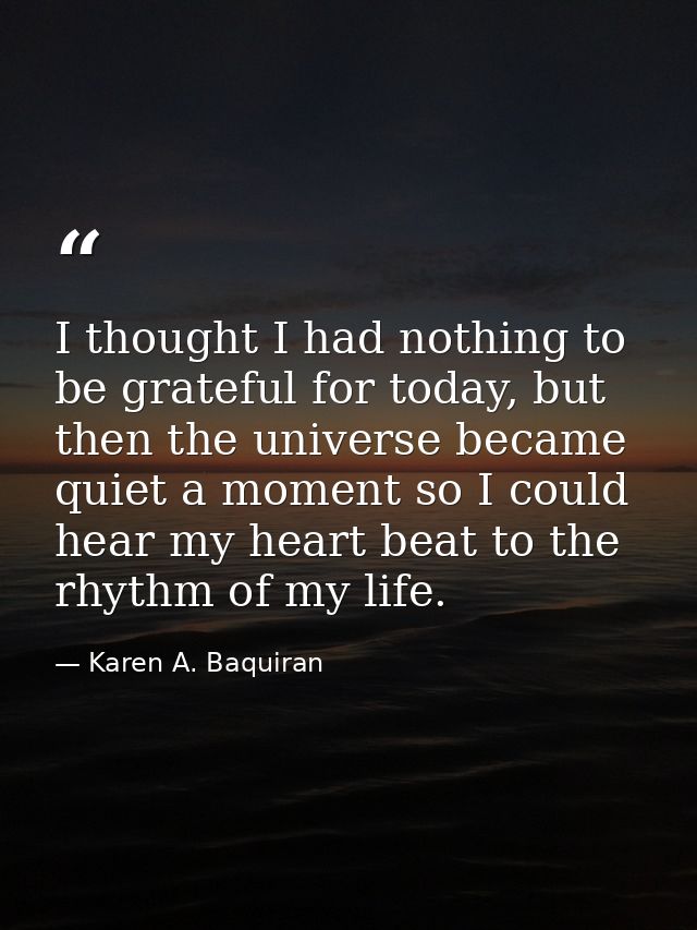 I thought I had nothing to be grateful for today, but then the universe became quiet a moment so I could hear my heart b — Karen A. Baquiran