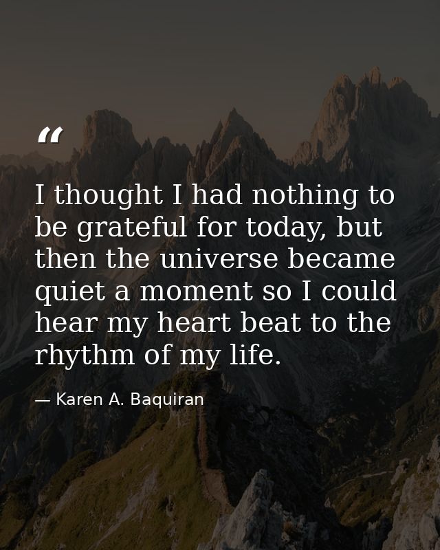 I thought I had nothing to be grateful for today, but then the universe became quiet a moment so I could hear my heart b — Karen A. Baquiran