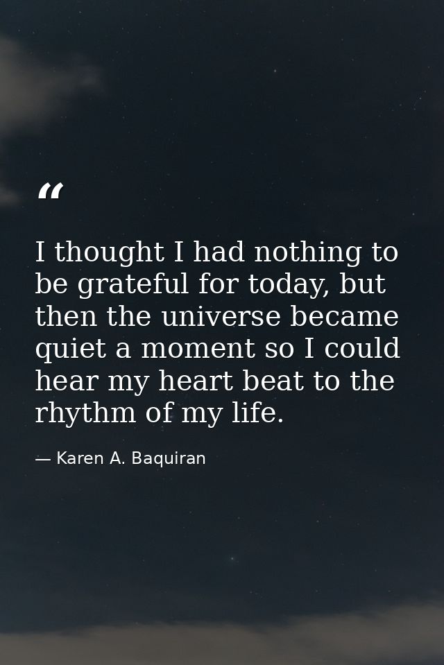 I thought I had nothing to be grateful for today, but then the universe became quiet a moment so I could hear my heart b — Karen A. Baquiran