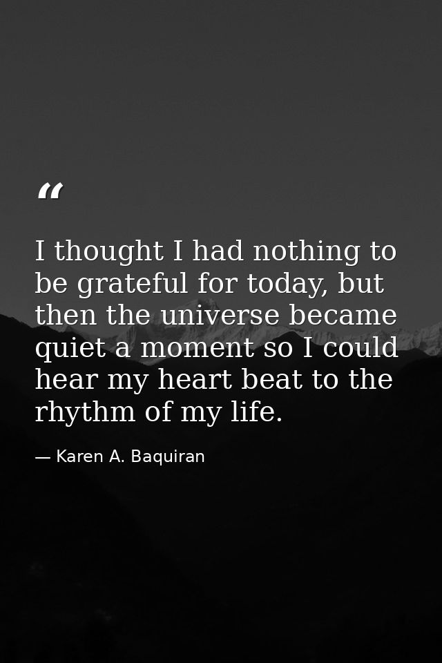 I thought I had nothing to be grateful for today, but then the universe became quiet a moment so I could hear my heart b — Karen A. Baquiran