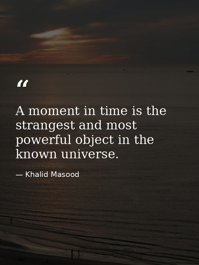 A moment in time is the strangest and most powerful object in the known universe. — Khalid Masood