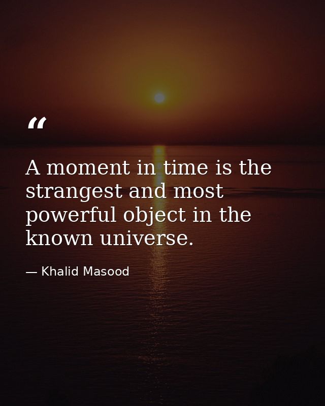 A moment in time is the strangest and most powerful object in the known universe. — Khalid Masood
