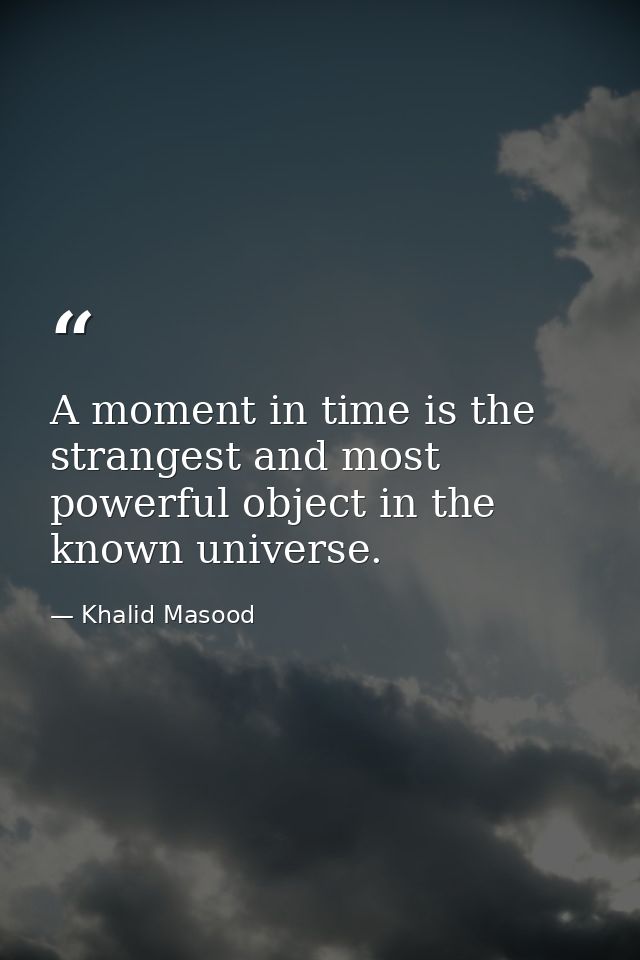 A moment in time is the strangest and most powerful object in the known universe. — Khalid Masood