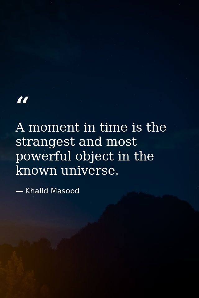 A moment in time is the strangest and most powerful object in the known universe. — Khalid Masood