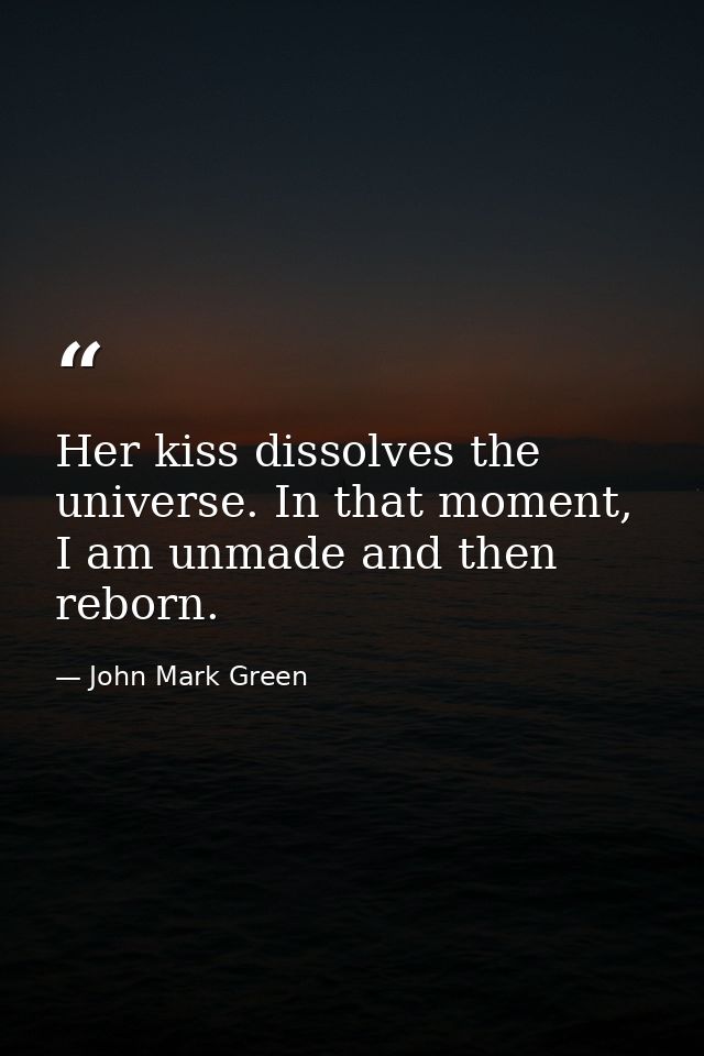 Her kiss dissolves the universe. In that moment, I am unmade and then reborn. — John Mark Green