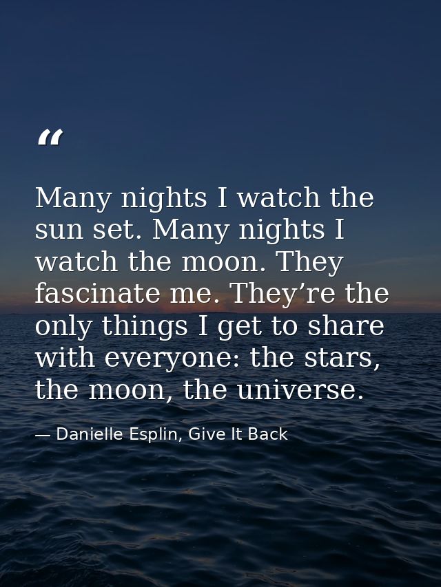 Many nights I watch the sun set. Many nights I watch the moon. They fascinate me. They’re the only things I get to share — Danielle Esplin, Give It Back