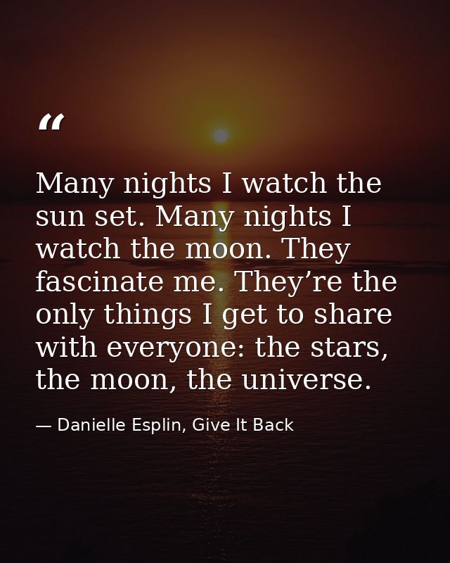 Many nights I watch the sun set. Many nights I watch the moon. They fascinate me. They’re the only things I get to share — Danielle Esplin, Give It Back
