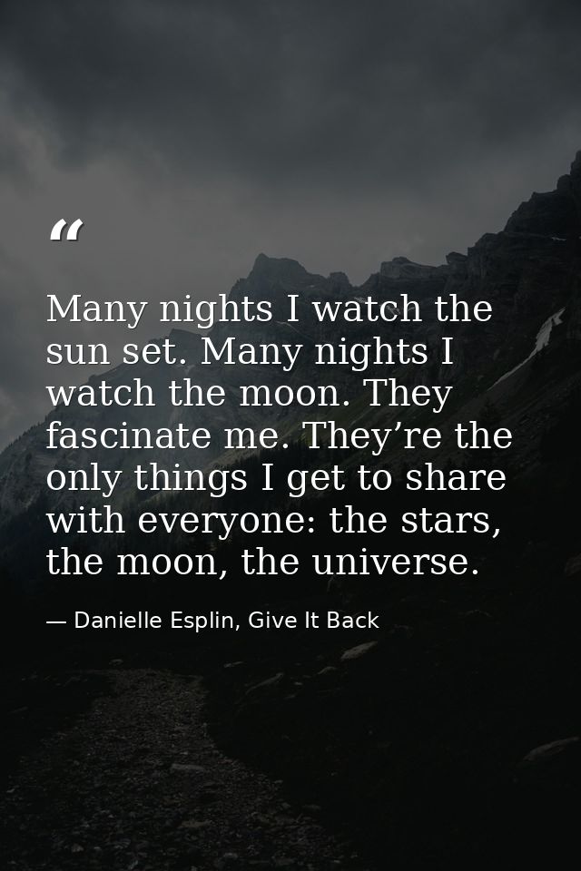 Many nights I watch the sun set. Many nights I watch the moon. They fascinate me. They’re the only things I get to share — Danielle Esplin, Give It Back