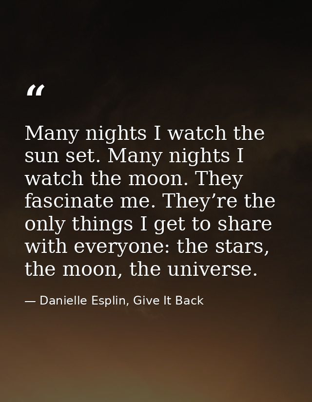 Many nights I watch the sun set. Many nights I watch the moon. They fascinate me. They’re the only things I get to share — Danielle Esplin, Give It Back