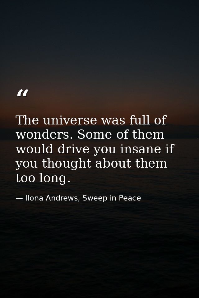 The universe was full of wonders. Some of them would drive you insane if you thought about them too long. — Ilona Andrews, Sweep in Peace