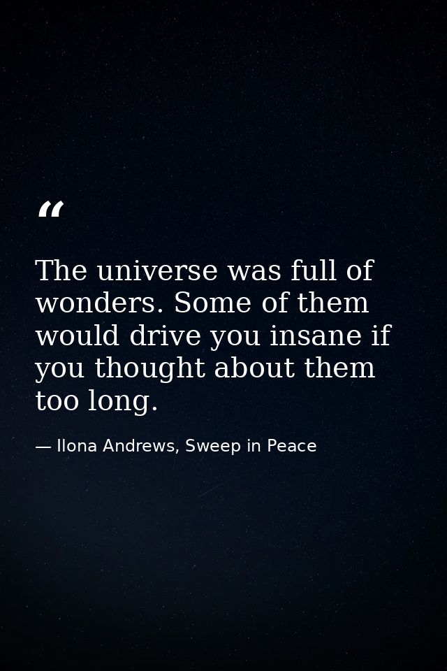 The universe was full of wonders. Some of them would drive you insane if you thought about them too long. — Ilona Andrews, Sweep in Peace