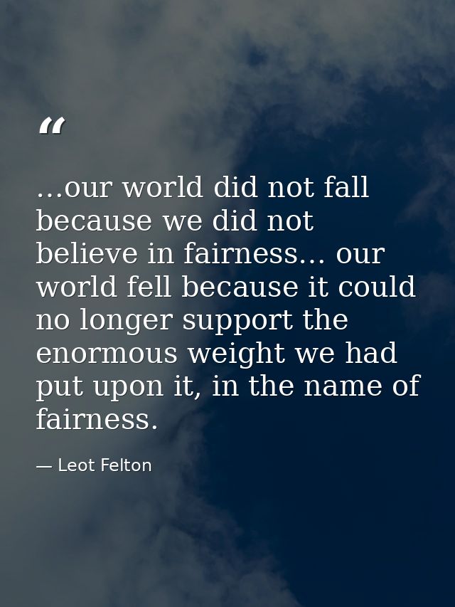 …our world did not fall because we did not believe in fairness… our world fell because it could no longer support the en — Leot Felton