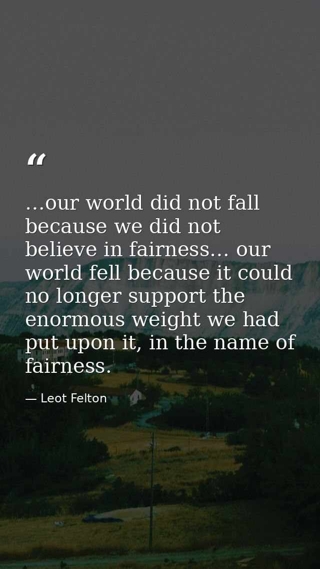 …our world did not fall because we did not believe in fairness… our world fell because it could no longer support the en — Leot Felton