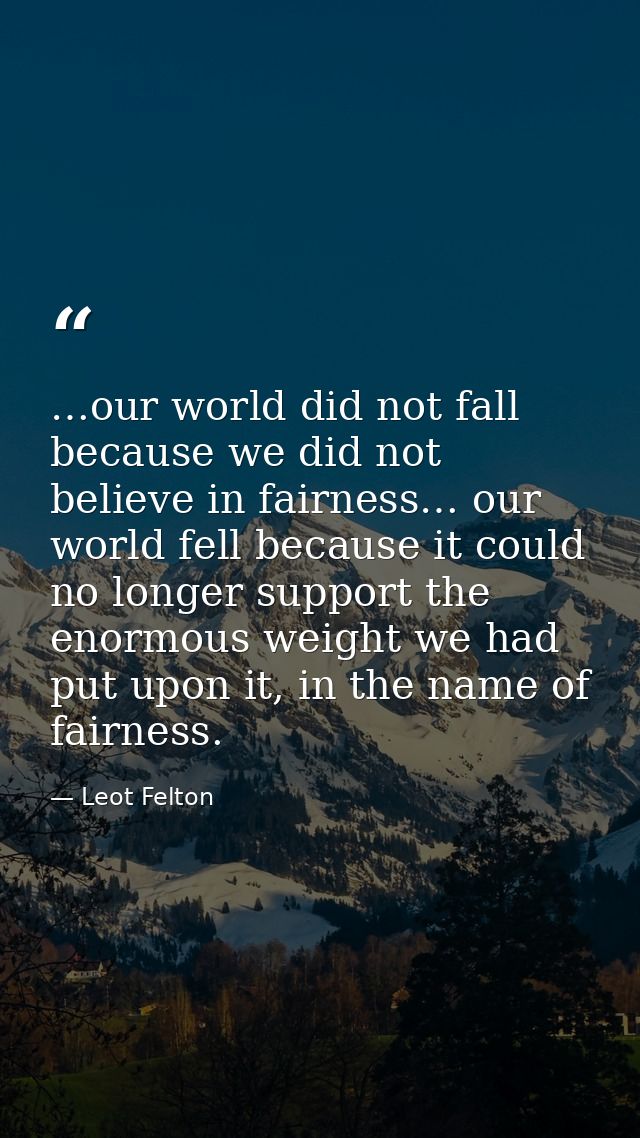 …our world did not fall because we did not believe in fairness… our world fell because it could no longer support the en — Leot Felton