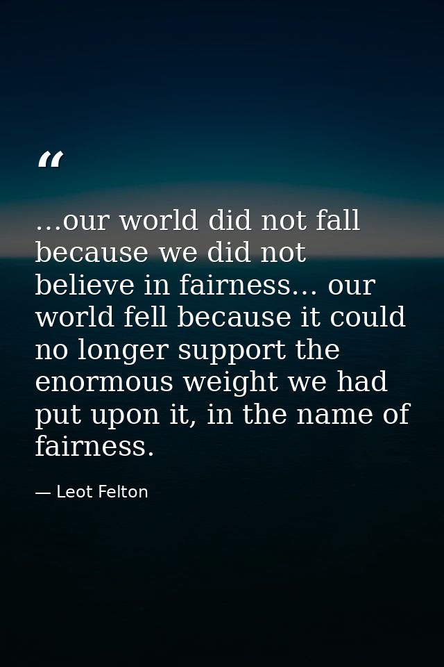 …our world did not fall because we did not believe in fairness… our world fell because it could no longer support the en — Leot Felton