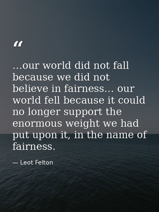 …our world did not fall because we did not believe in fairness… our world fell because it could no longer support the en — Leot Felton