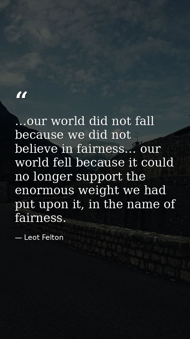 …our world did not fall because we did not believe in fairness… our world fell because it could no longer support the en — Leot Felton