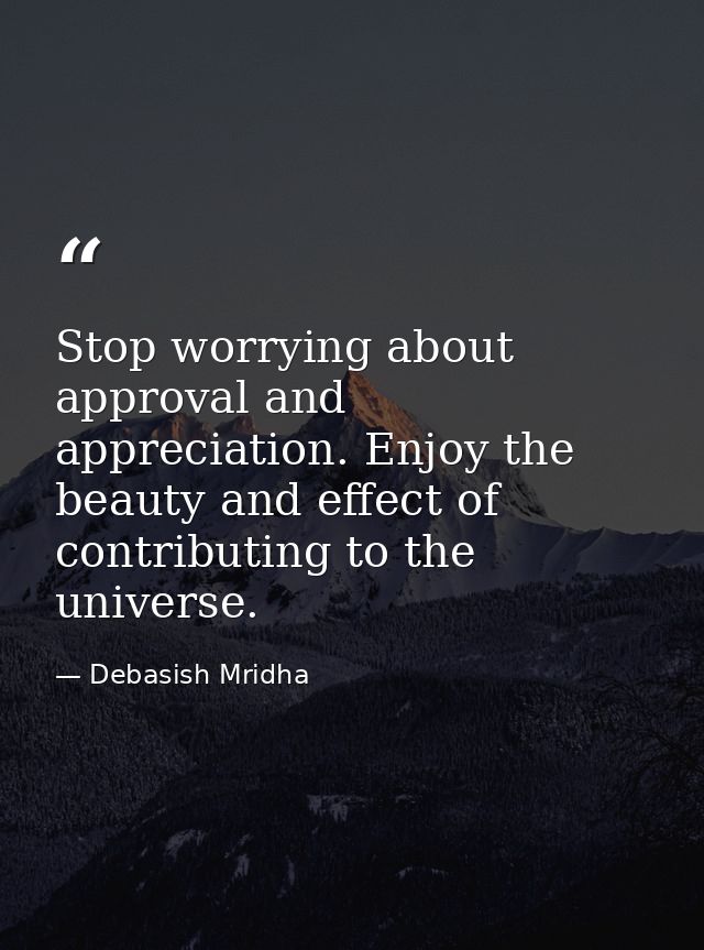 Stop worrying about approval and appreciation. Enjoy the beauty and effect of contributing to the universe. — Debasish Mridha