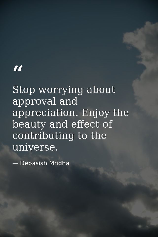 Stop worrying about approval and appreciation. Enjoy the beauty and effect of contributing to the universe. — Debasish Mridha