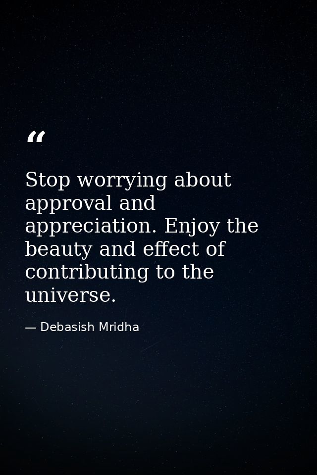 Stop worrying about approval and appreciation. Enjoy the beauty and effect of contributing to the universe. — Debasish Mridha