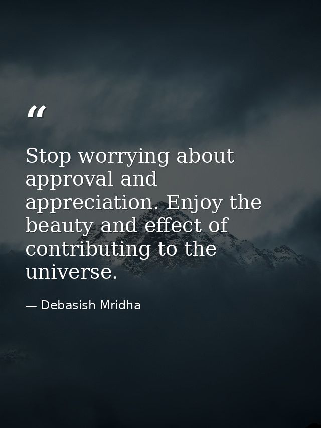 Stop worrying about approval and appreciation. Enjoy the beauty and effect of contributing to the universe. — Debasish Mridha