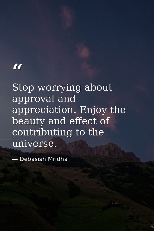 Stop worrying about approval and appreciation. Enjoy the beauty and effect of contributing to the universe. — Debasish Mridha