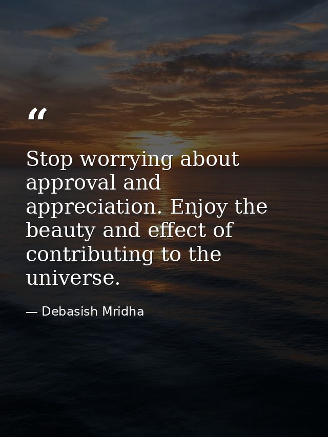 Stop worrying about approval and appreciation. Enjoy the beauty and effect of contributing to the universe. — Debasish Mridha