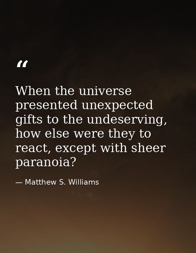 When the universe presented unexpected gifts to the undeserving, how else were they to react, except with sheer paranoia — Matthew S. Williams
