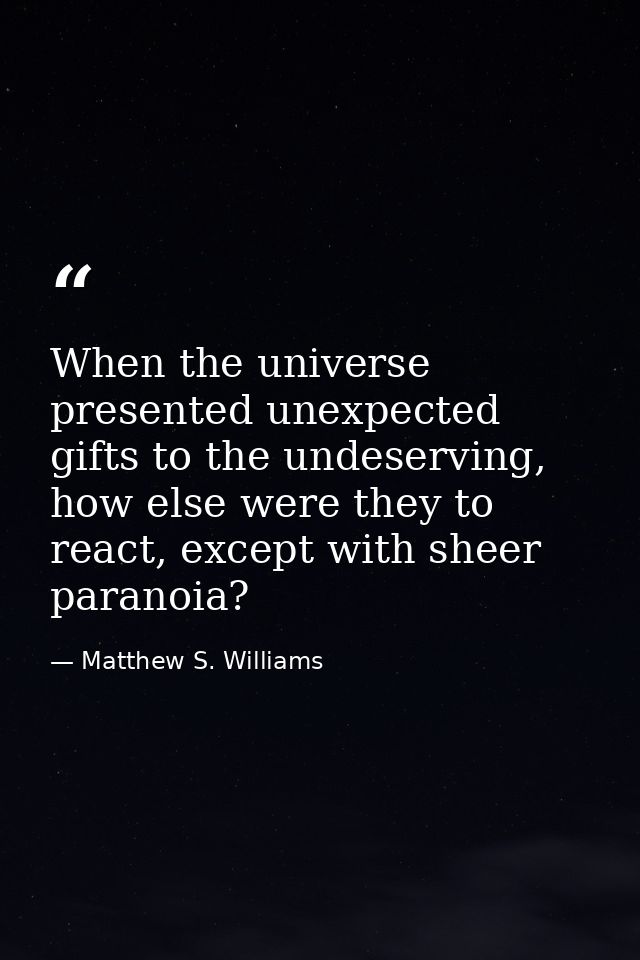 When the universe presented unexpected gifts to the undeserving, how else were they to react, except with sheer paranoia — Matthew S. Williams
