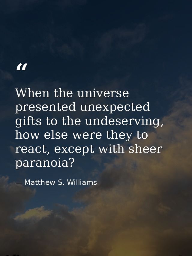 When the universe presented unexpected gifts to the undeserving, how else were they to react, except with sheer paranoia — Matthew S. Williams
