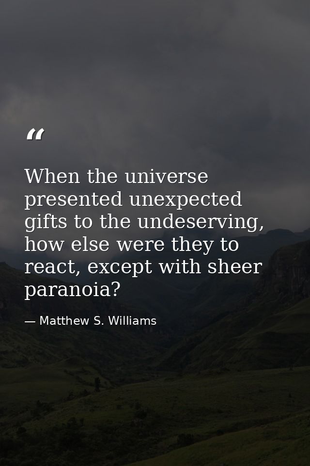 When the universe presented unexpected gifts to the undeserving, how else were they to react, except with sheer paranoia — Matthew S. Williams