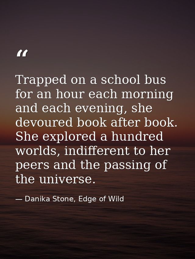 Trapped on a school bus for an hour each morning and each evening, she devoured book after book. She explored a hundred  — Danika Stone, Edge of Wild