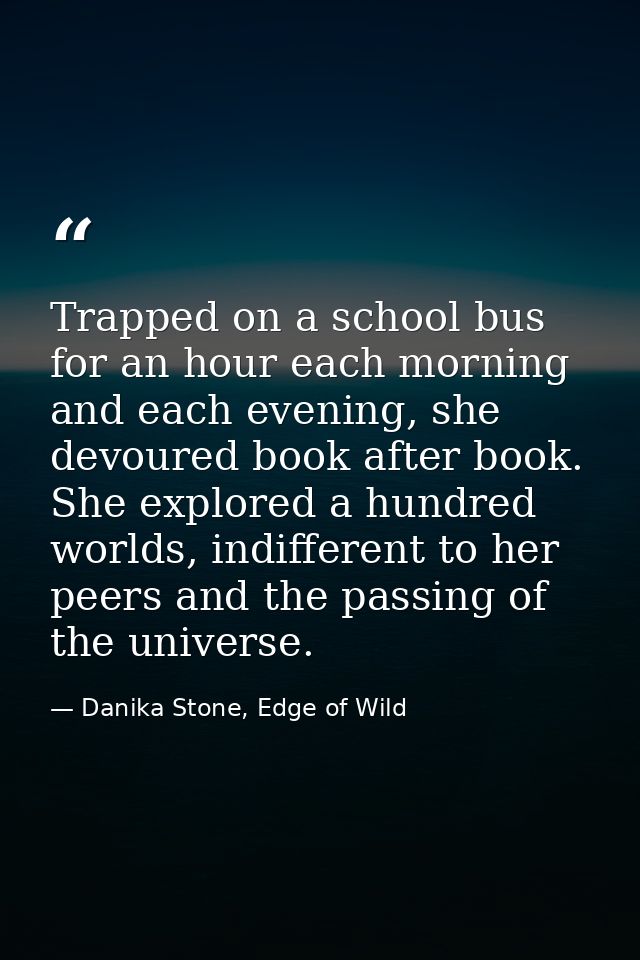 Trapped on a school bus for an hour each morning and each evening, she devoured book after book. She explored a hundred  — Danika Stone, Edge of Wild